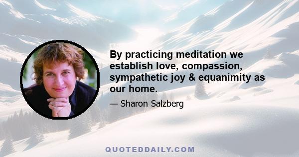 By practicing meditation we establish love, compassion, sympathetic joy & equanimity as our home.