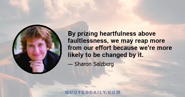 By prizing heartfulness above faultlessness, we may reap more from our effort because we're more likely to be changed by it.