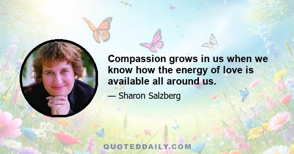 Compassion grows in us when we know how the energy of love is available all around us.