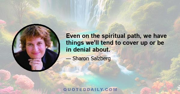 Even on the spiritual path, we have things we'll tend to cover up or be in denial about.