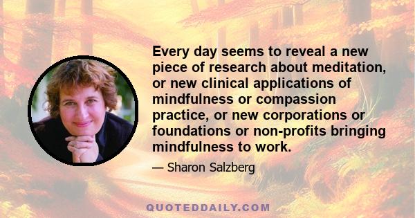 Every day seems to reveal a new piece of research about meditation, or new clinical applications of mindfulness or compassion practice, or new corporations or foundations or non-profits bringing mindfulness to work.