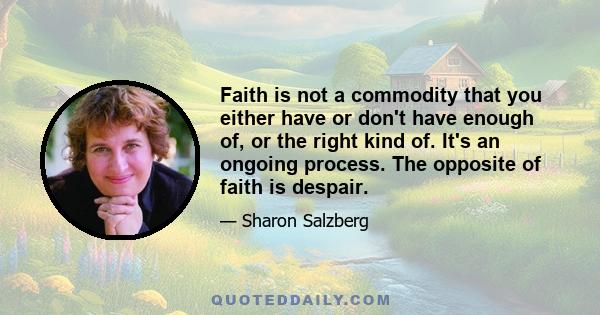 Faith is not a commodity that you either have or don't have enough of, or the right kind of. It's an ongoing process. The opposite of faith is despair.