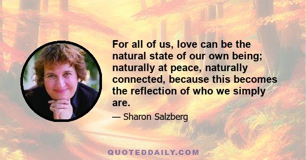 For all of us, love can be the natural state of our own being; naturally at peace, naturally connected, because this becomes the reflection of who we simply are.