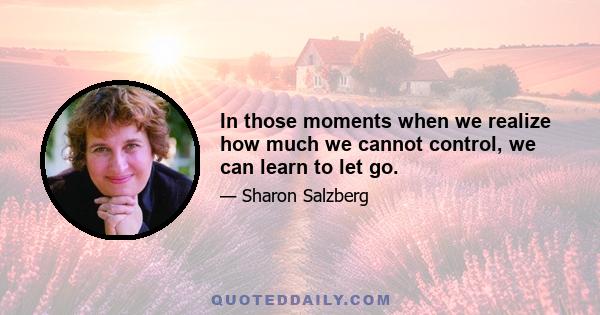 In those moments when we realize how much we cannot control, we can learn to let go.