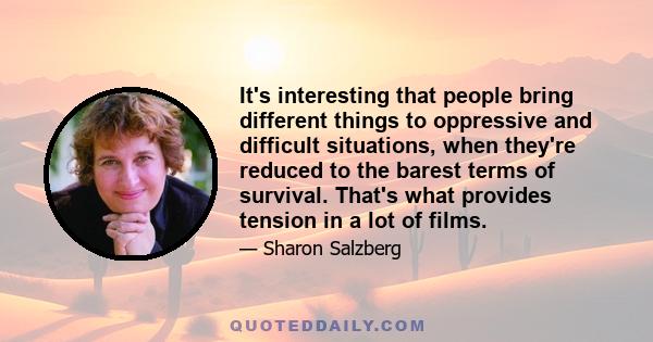 It's interesting that people bring different things to oppressive and difficult situations, when they're reduced to the barest terms of survival. That's what provides tension in a lot of films.