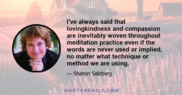 I've always said that lovingkindness and compassion are inevitably woven throughout meditation practice even if the words are never used or implied, no matter what technique or method we are using.