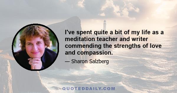 I've spent quite a bit of my life as a meditation teacher and writer commending the strengths of love and compassion.