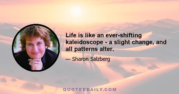 Life is like an ever-shifting kaleidoscope - a slight change, and all patterns alter.