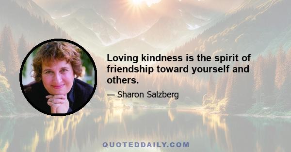 Loving kindness is the spirit of friendship toward yourself and others.