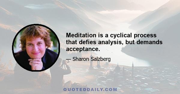 Meditation is a cyclical process that defies analysis, but demands acceptance.