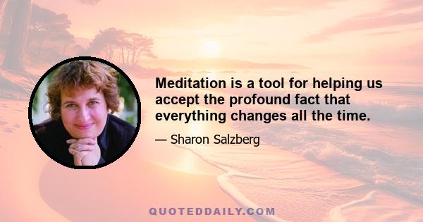 Meditation is a tool for helping us accept the profound fact that everything changes all the time.