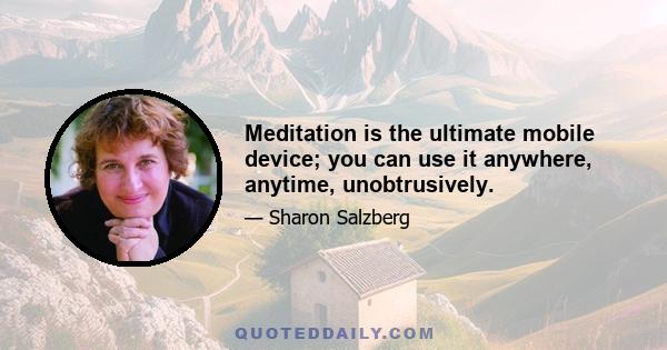 Meditation is the ultimate mobile device; you can use it anywhere, anytime, unobtrusively.