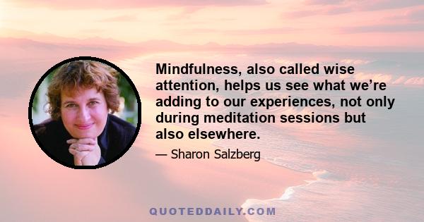 Mindfulness, also called wise attention, helps us see what we’re adding to our experiences, not only during meditation sessions but also elsewhere.