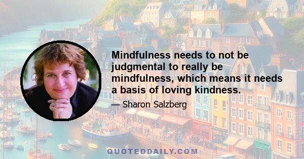 Mindfulness needs to not be judgmental to really be mindfulness, which means it needs a basis of loving kindness.