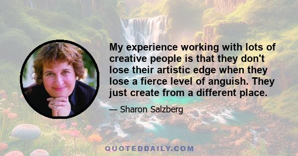 My experience working with lots of creative people is that they don't lose their artistic edge when they lose a fierce level of anguish. They just create from a different place.