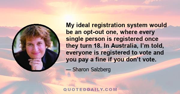 My ideal registration system would be an opt-out one, where every single person is registered once they turn 18. In Australia, I’m told, everyone is registered to vote and you pay a fine if you don’t vote.