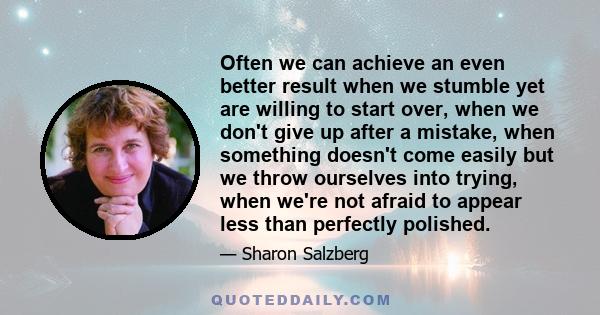 Often we can achieve an even better result when we stumble yet are willing to start over, when we don't give up after a mistake, when something doesn't come easily but we throw ourselves into trying, when we're not