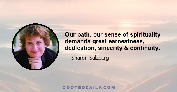 Our path, our sense of spirituality demands great earnestness, dedication, sincerity & continuity.