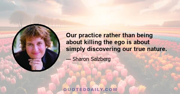 Our practice rather than being about killing the ego is about simply discovering our true nature.