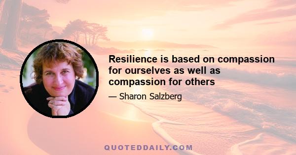 Resilience is based on compassion for ourselves as well as compassion for others