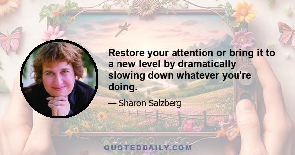 Restore your attention or bring it to a new level by dramatically slowing down whatever you're doing.