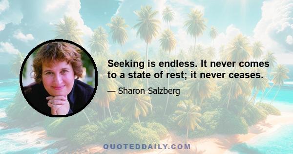 Seeking is endless. It never comes to a state of rest; it never ceases.