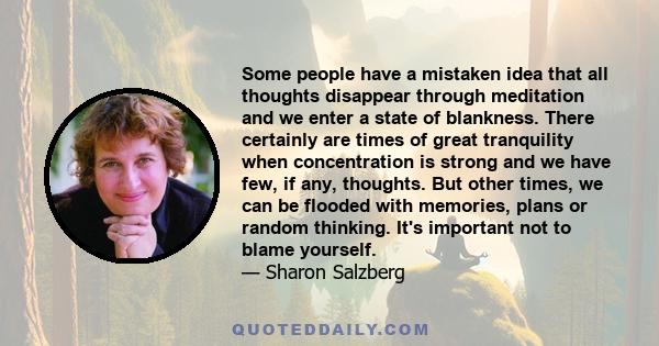 Some people have a mistaken idea that all thoughts disappear through meditation and we enter a state of blankness. There certainly are times of great tranquility when concentration is strong and we have few, if any,