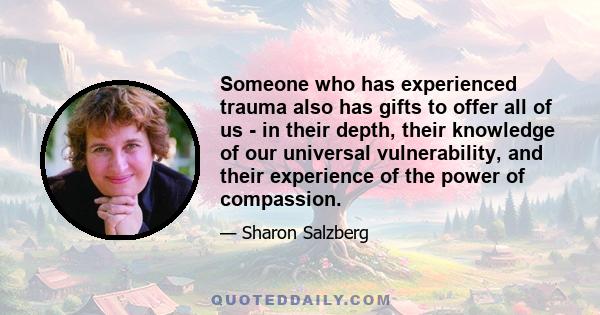 Someone who has experienced trauma also has gifts to offer all of us - in their depth, their knowledge of our universal vulnerability, and their experience of the power of compassion.