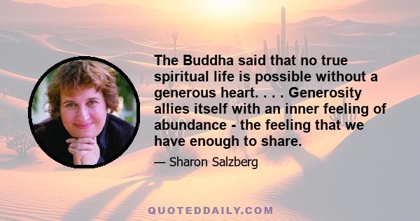 The Buddha said that no true spiritual life is possible without a generous heart. . . . Generosity allies itself with an inner feeling of abundance - the feeling that we have enough to share.