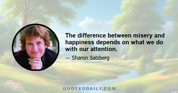 The difference between misery and happiness depends on what we do with our attention.