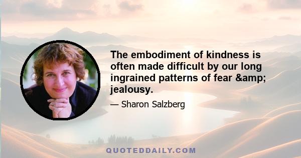 The embodiment of kindness is often made difficult by our long ingrained patterns of fear & jealousy.