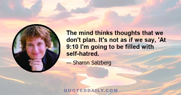 The mind thinks thoughts that we don't plan. It's not as if we say, 'At 9:10 I'm going to be filled with self-hatred.