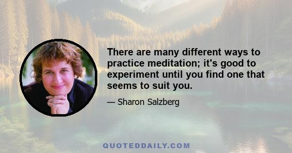 There are many different ways to practice meditation; it's good to experiment until you find one that seems to suit you.