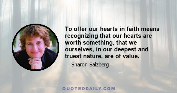 To offer our hearts in faith means recognizing that our hearts are worth something, that we ourselves, in our deepest and truest nature, are of value.