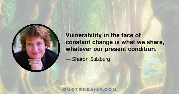 Vulnerability in the face of constant change is what we share, whatever our present condition.