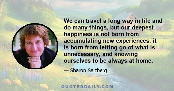 We can travel a long way in life and do many things, but our deepest happiness is not born from accumulating new experiences. it is born from letting go of what is unnecessary, and knowing ourselves to be always at home.