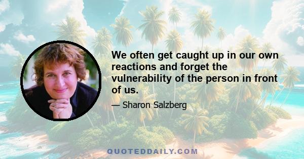 We often get caught up in our own reactions and forget the vulnerability of the person in front of us.