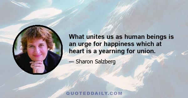 What unites us as human beings is an urge for happiness which at heart is a yearning for union.