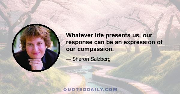 Whatever life presents us, our response can be an expression of our compassion.