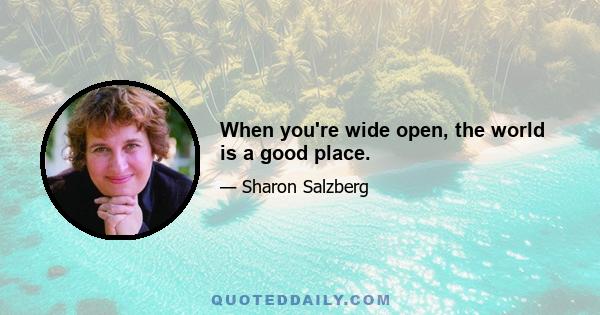 When you're wide open, the world is a good place.