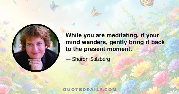 While you are meditating, if your mind wanders, gently bring it back to the present moment.