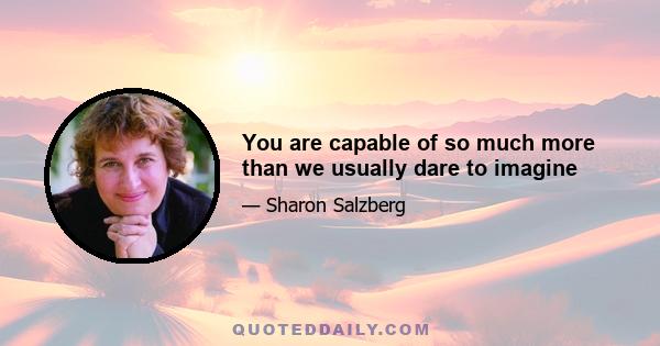 You are capable of so much more than we usually dare to imagine