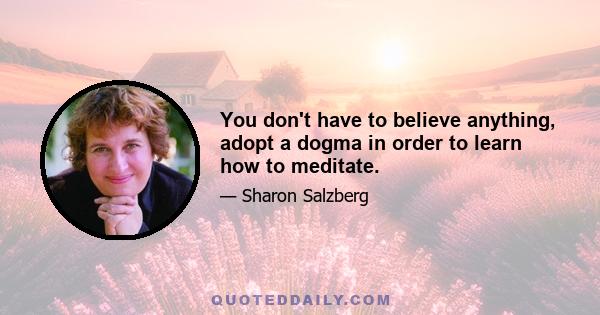 You don't have to believe anything, adopt a dogma in order to learn how to meditate.