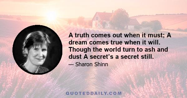 A truth comes out when it must; A dream comes true when it will. Though the world turn to ash and dust A secret’s a secret still.