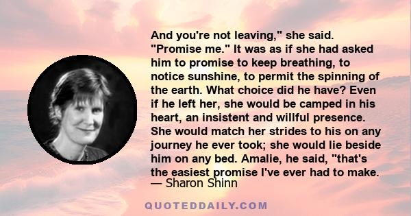 And you're not leaving, she said. Promise me. It was as if she had asked him to promise to keep breathing, to notice sunshine, to permit the spinning of the earth. What choice did he have? Even if he left her, she would 