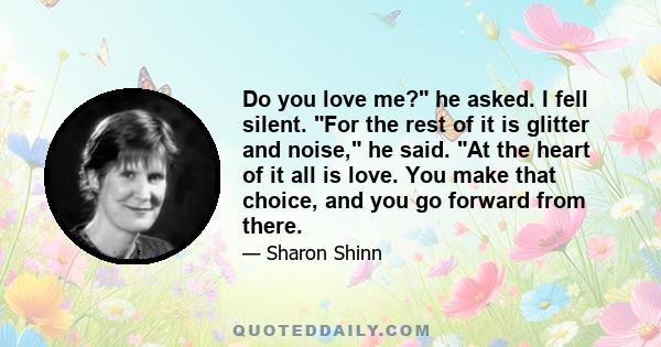 Do you love me? he asked. I fell silent. For the rest of it is glitter and noise, he said. At the heart of it all is love. You make that choice, and you go forward from there.