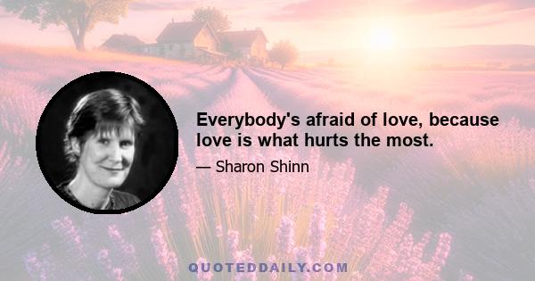 Everybody's afraid of love, because love is what hurts the most.