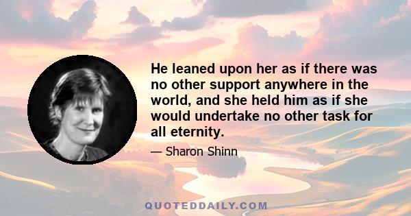 He leaned upon her as if there was no other support anywhere in the world, and she held him as if she would undertake no other task for all eternity.