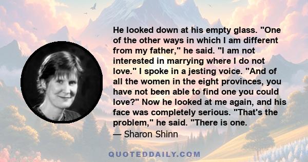 He looked down at his empty glass. One of the other ways in which I am different from my father, he said. I am not interested in marrying where I do not love. I spoke in a jesting voice. And of all the women in the