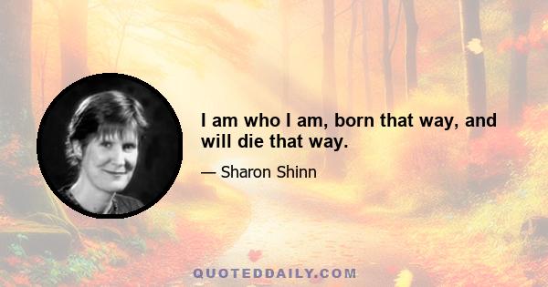 I am who I am, born that way, and will die that way.